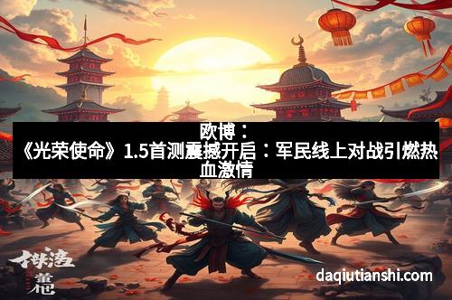 欧博:《光荣使命》1.5首测震撼开启:军民线上对战引燃热血激情